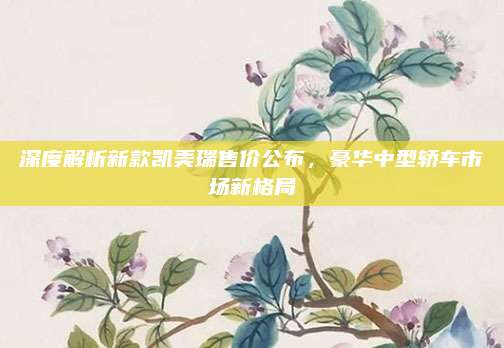 深度解析新款凯美瑞售价公布，豪华中型轿车市场新格局