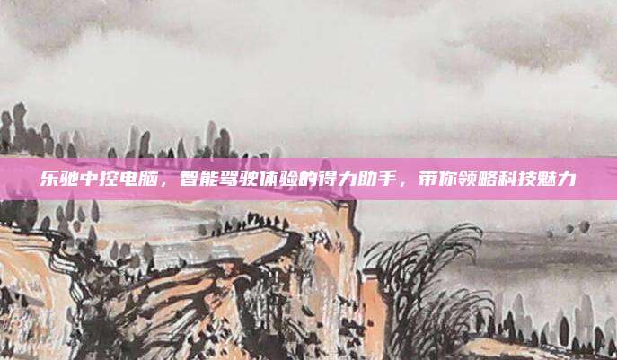 乐驰中控电脑,智能驾驶体验的得力助手,带你领略科技魅力