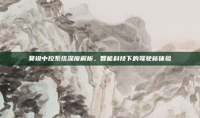 昊锐中控系统深度解析，智能科技下的驾驶新体验