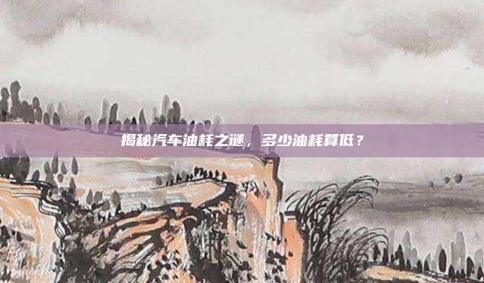 揭秘汽车油耗之谜，多少油耗算低？