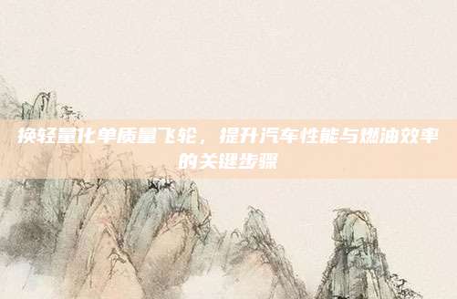 换轻量化单质量飞轮,提升汽车性能与燃油效率的关键步骤