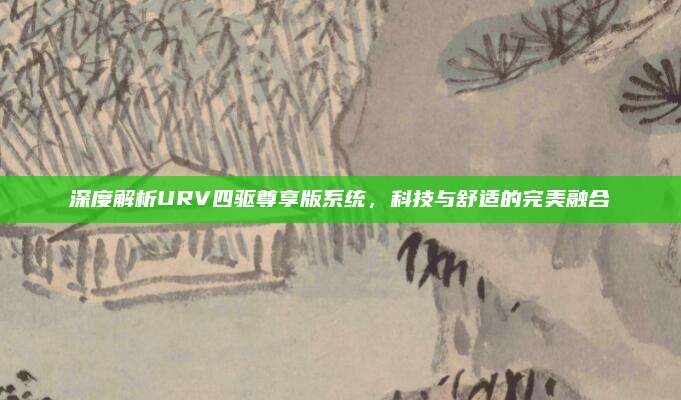 深度解析URV四驱尊享版系统，科技与舒适的完美融合