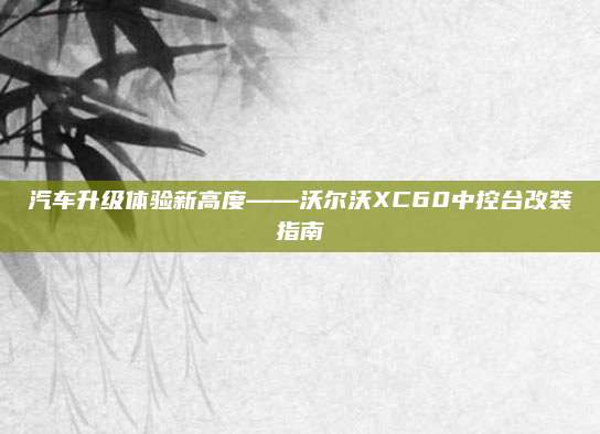 汽车升级体验新高度——沃尔沃XC60中控台改装指南