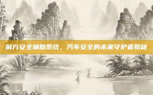 前方安全辅助系统，汽车安全的未来守护者揭秘