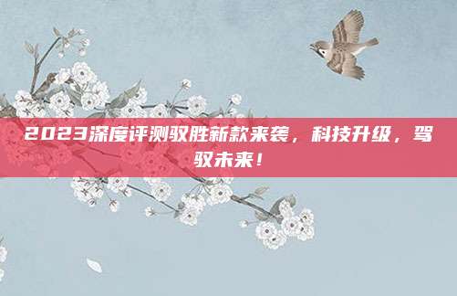 2023深度评测驭胜新款来袭，科技升级，驾驭未来！