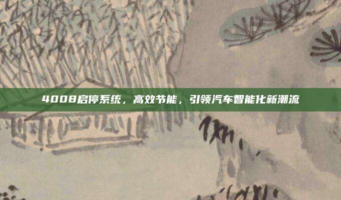 4008启停系统，高效节能，引领汽车智能化新潮流