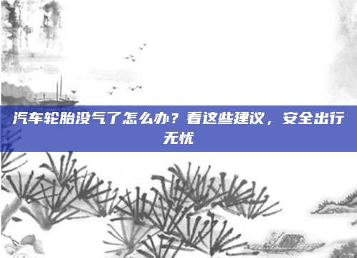 汽车轮胎没气了怎么办?看这些建议,安全出行无忧