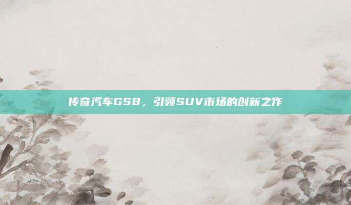 传奇汽车GS8，引领SUV市场的创新之作