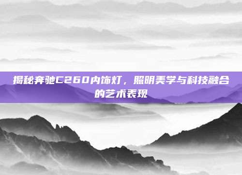揭秘奔驰C260内饰灯,照明美学与科技融合的艺术表现