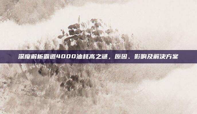 深度解析霸道4000油耗高之谜,原因、影响及解决方案