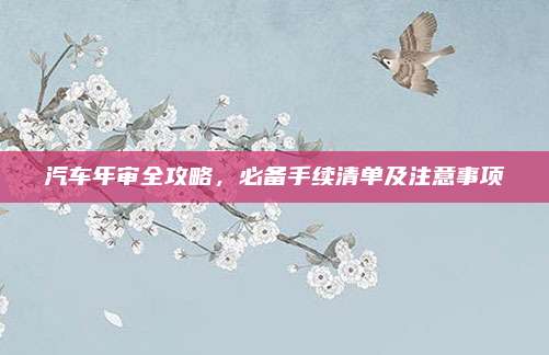 汽车年审全攻略,必备手续清单及注意事项