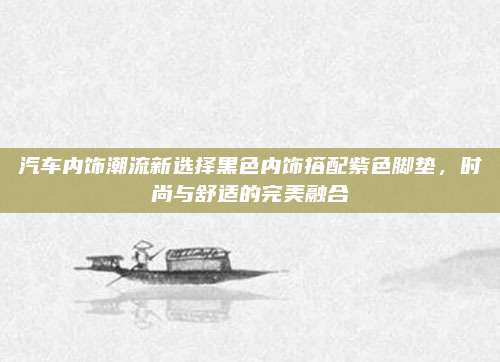 汽车内饰潮流新选择黑色内饰搭配紫色脚垫,时尚与舒适的完美融合