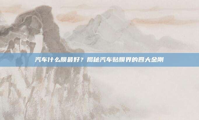 汽车什么膜最好？揭秘汽车贴膜界的四大金刚
