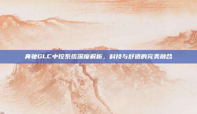 奔驰GLC中控系统深度解析,科技与舒适的完美融合