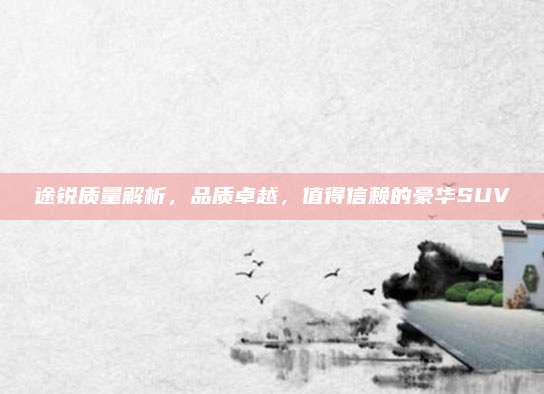 途锐质量解析，品质卓越，值得信赖的豪华SUV