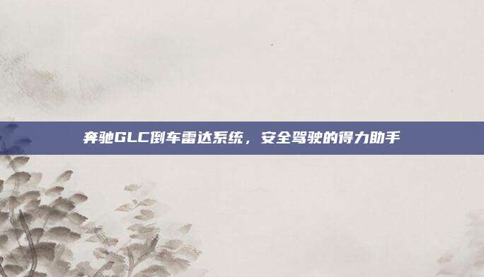奔驰GLC倒车雷达系统，安全驾驶的得力助手