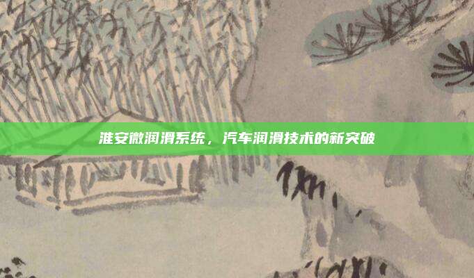 淮安微润滑系统,汽车润滑技术的新突破
