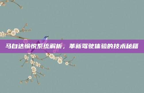 马自达愉悦系统解析,革新驾驶体验的技术秘籍