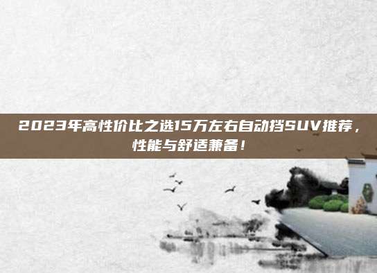 2023年高性价比之选15万左右自动挡SUV推荐,性能与舒适兼备!
