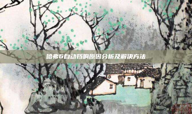 哈弗6自动挡响原因分析及解决方法