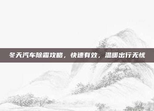 冬天汽车除霜攻略,快速有效,温暖出行无忧