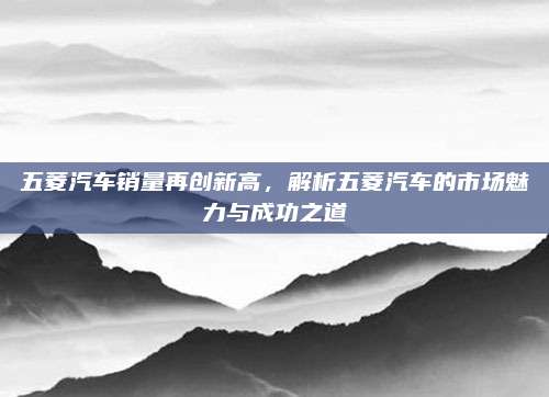 五菱汽车销量再创新高,解析五菱汽车的市场魅力与成功之道