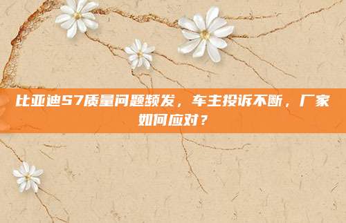 比亚迪S7质量问题频发,车主投诉不断,厂家如何应对?