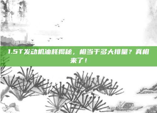 1.5T发动机油耗揭秘,相当于多大排量?真相来了!