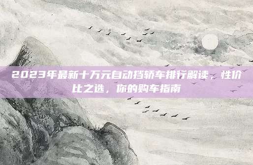 2023年最新十万元自动挡轿车排行解读,性价比之选,你的购车指南