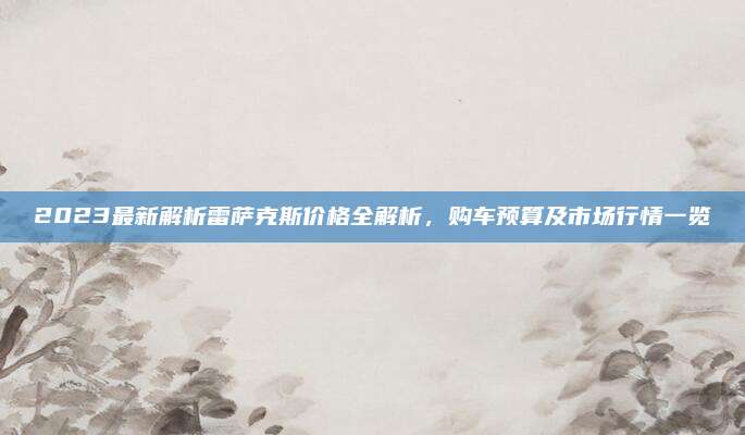 2023最新解析雷萨克斯价格全解析,购车预算及市场行情一览