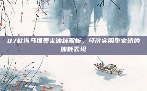 07款海马福美来油耗解析,经济实用型家轿的油耗表现