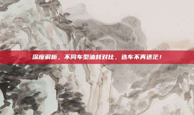 深度解析,不同车型油耗对比,选车不再迷茫!