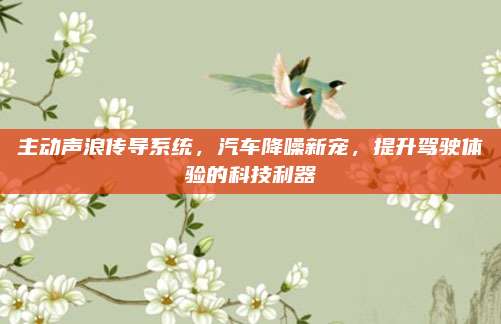 主动声浪传导系统,汽车降噪新宠,提升驾驶体验的科技利器
