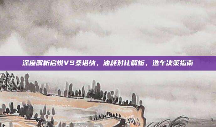深度解析启悦VS桑塔纳,油耗对比解析,选车决策指南