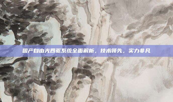 国产自由光四驱系统全面解析,技术领先,实力非凡