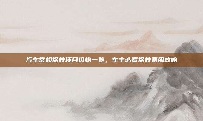 汽车常规保养项目价格一览,车主必看保养费用攻略