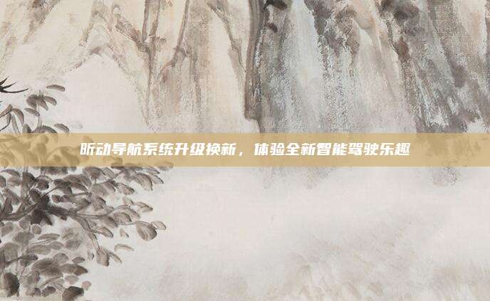 昕动导航系统升级换新,体验全新智能驾驶乐趣
