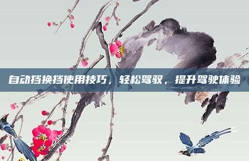 自动挡换挡使用技巧,轻松驾驭,提升驾驶体验