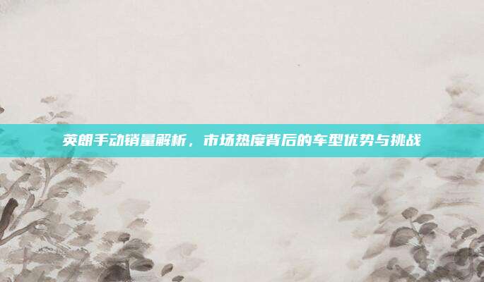 英朗手动销量解析,市场热度背后的车型优势与挑战