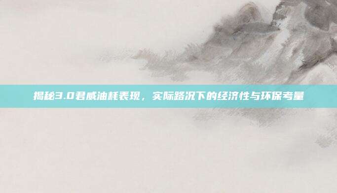 揭秘3.0君威油耗表现，实际路况下的经济性与环保考量