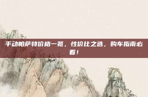 手动帕萨特价格一览,性价比之选,购车指南必看!