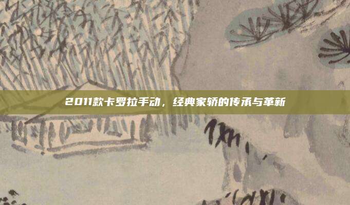 2011款卡罗拉手动,经典家轿的传承与革新