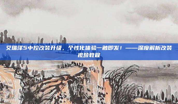 艾瑞泽5中控改装升级，个性化体验一触即发！——深度解析改装视频教程