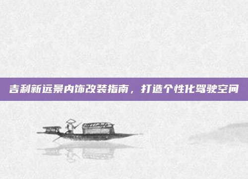 吉利新远景内饰改装指南,打造个性化驾驶空间