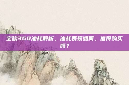 宝骏360油耗解析,油耗表现如何,值得购买吗?