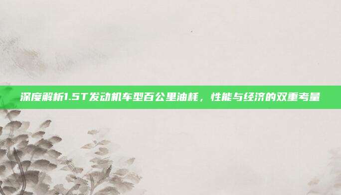 深度解析1.5T发动机车型百公里油耗,性能与经济的双重考量
