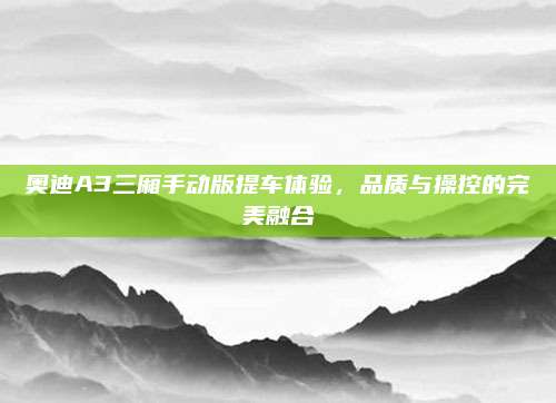 奥迪A3三厢手动版提车体验,品质与操控的完美融合