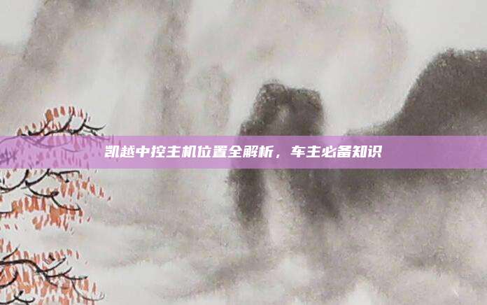 凯越中控主机位置全解析，车主必备知识