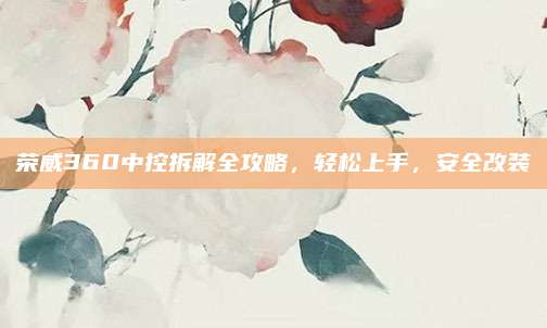 荣威360中控拆解全攻略,轻松上手,安全改装