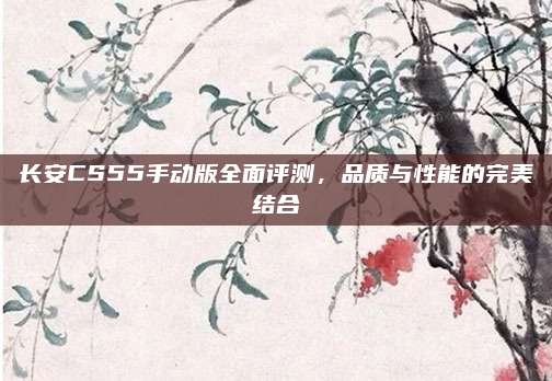 长安CS55手动版全面评测,品质与性能的完美结合